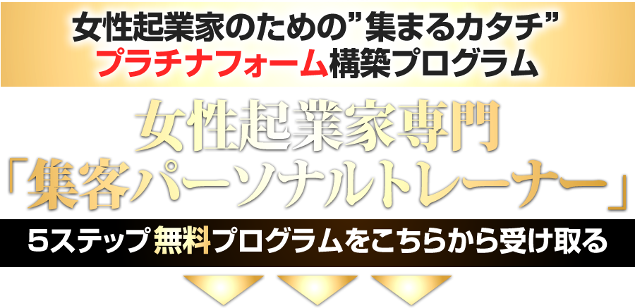 女性起業家のための”集まるカタチ” プラチナフォーム構築プログラム女性起業家専門「集客パーソナルコーチ」5ステップ無料プログラムをこちらから受け取る
