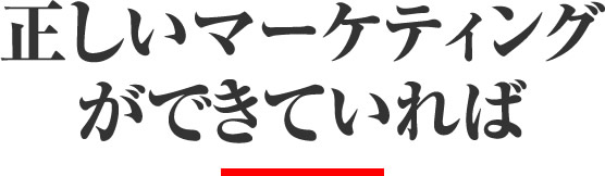 正しいマーケティングができていれば