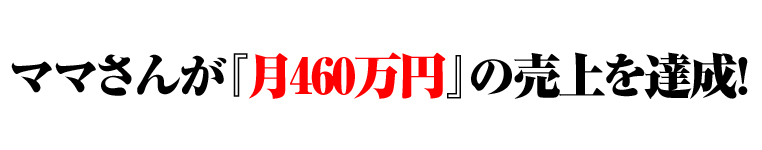 ママさんが『月460万円』の売上を達成！！